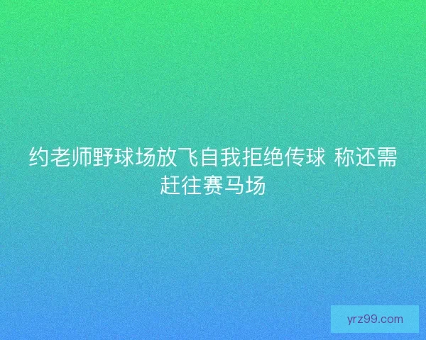 约老师野球场放飞自我拒绝传球 称还需赶往赛马场