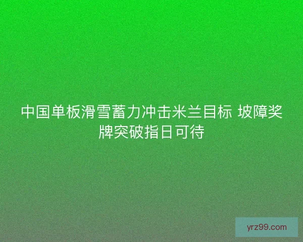 中国单板滑雪蓄力冲击米兰目标 坡障奖牌突破指日可待