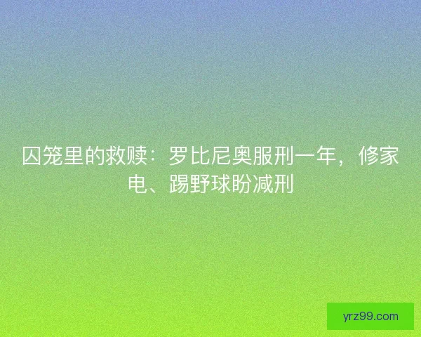 囚笼里的救赎：罗比尼奥服刑一年，修家电、踢野球盼减刑