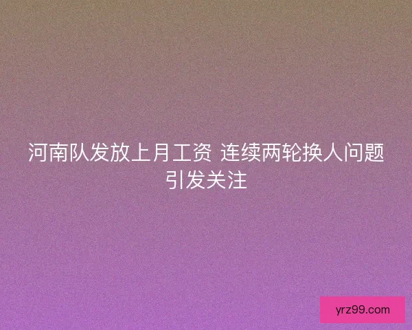 河南队发放上月工资 连续两轮换人问题引发关注