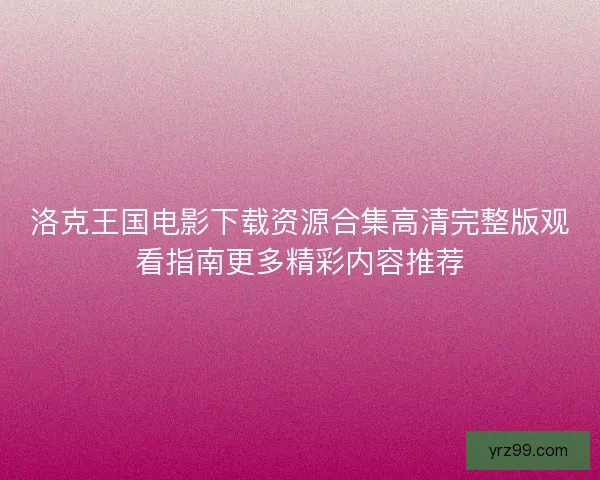 洛克王国电影下载资源合集高清完整版观看指南更多精彩内容推荐