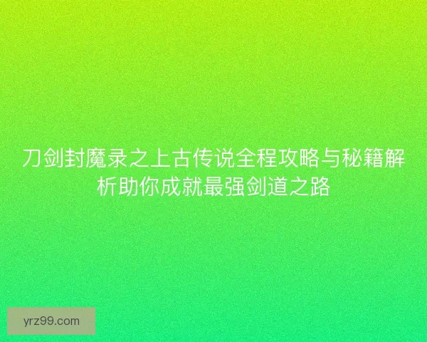 刀剑封魔录之上古传说全程攻略与秘籍解析助你成就最强剑道之路