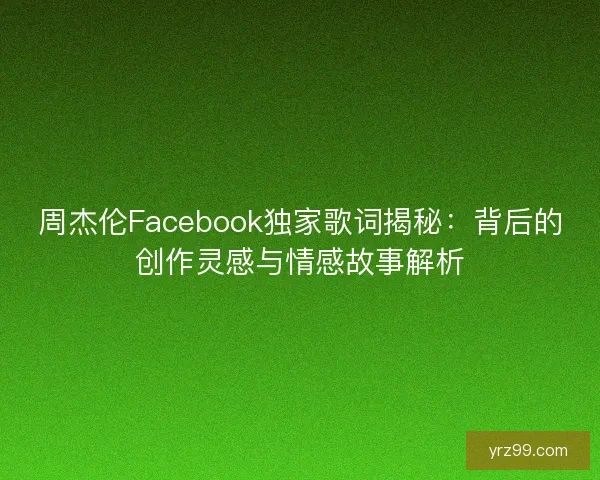 周杰伦Facebook独家歌词揭秘：背后的创作灵感与情感故事解析