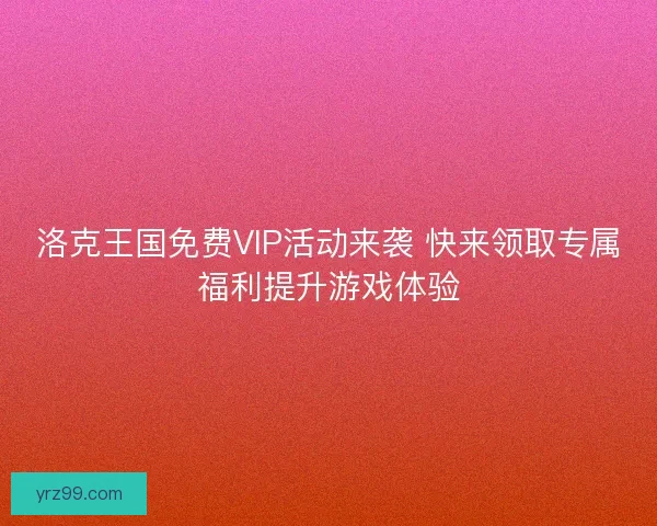 洛克王国免费VIP活动来袭 快来领取专属福利提升游戏体验