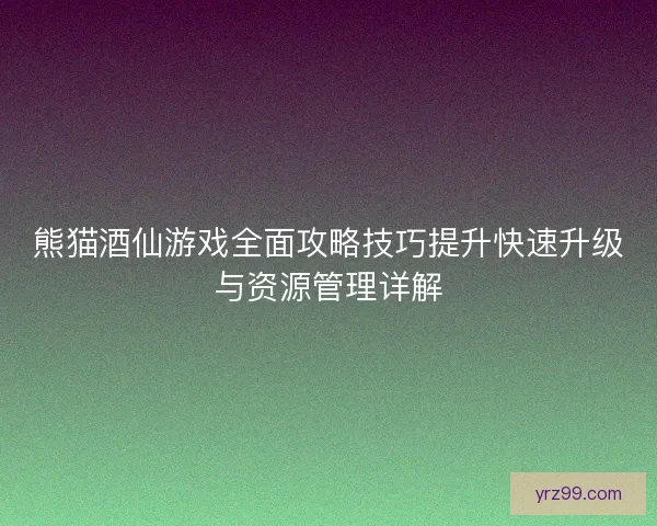 熊猫酒仙游戏全面攻略技巧提升快速升级与资源管理详解