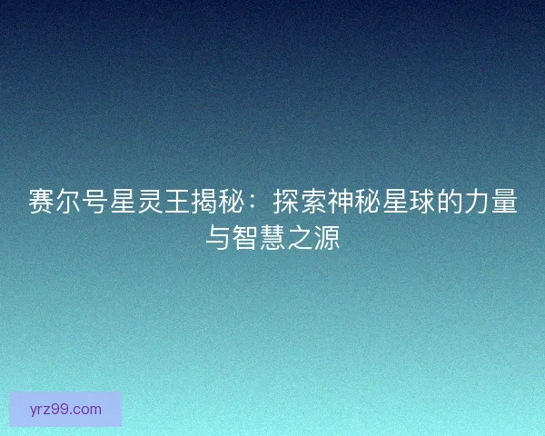 赛尔号星灵王揭秘：探索神秘星球的力量与智慧之源