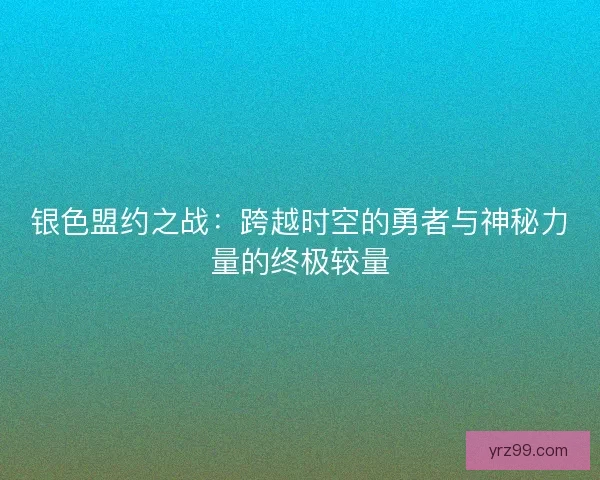 银色盟约之战：跨越时空的勇者与神秘力量的终极较量