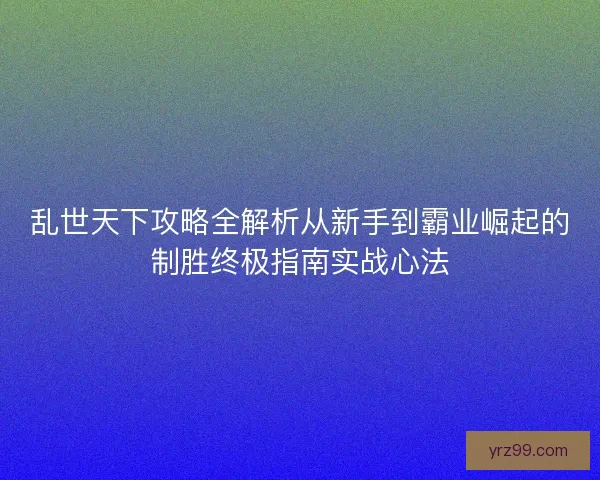 乱世天下攻略全解析从新手到霸业崛起的制胜终极指南实战心法
