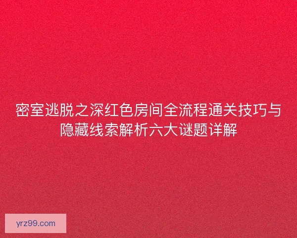 密室逃脱之深红色房间全流程通关技巧与隐藏线索解析六大谜题详解