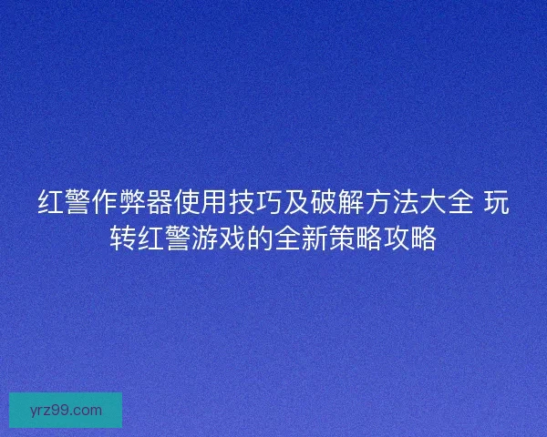 红警作弊器使用技巧及破解方法大全 玩转红警游戏的全新策略攻略