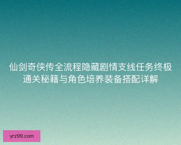 仙剑奇侠传全流程隐藏剧情支线任务终极通关秘籍与角色培养装备搭配详解