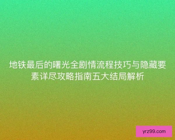 地铁最后的曙光全剧情流程技巧与隐藏要素详尽攻略指南五大结局解析