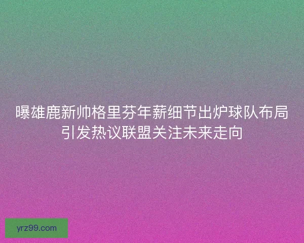 曝雄鹿新帅格里芬年薪细节出炉球队布局引发热议联盟关注未来走向