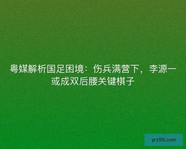 粤媒解析国足困境：伤兵满营下，李源一或成双后腰关键棋子