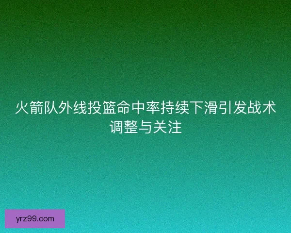火箭队外线投篮命中率持续下滑引发战术调整与关注