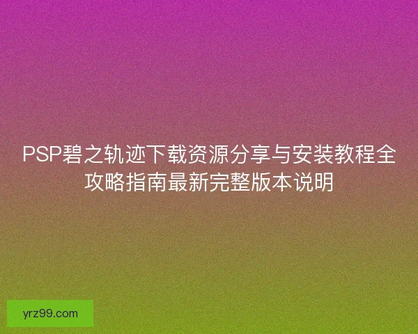 PSP碧之轨迹下载资源分享与安装教程全攻略指南最新完整版本说明