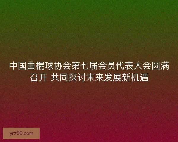 中国曲棍球协会第七届会员代表大会圆满召开 共同探讨未来发展新机遇