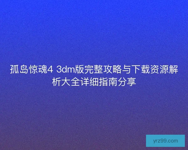孤岛惊魂4 3dm版完整攻略与下载资源解析大全详细指南分享