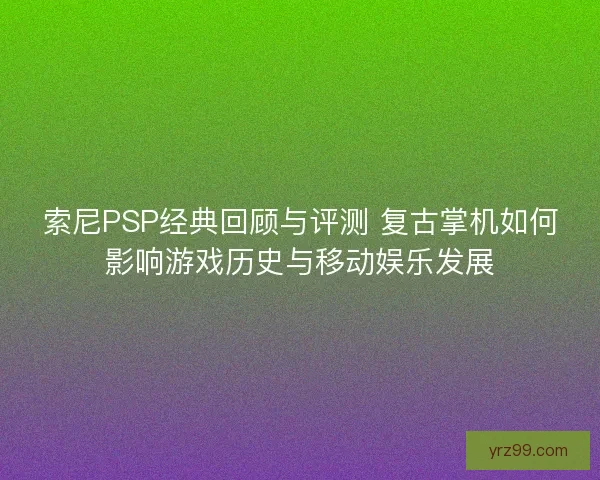 索尼PSP经典回顾与评测 复古掌机如何影响游戏历史与移动娱乐发展