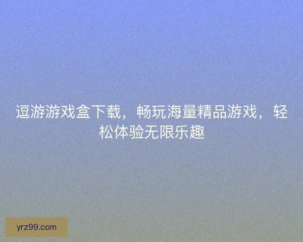 逗游游戏盒下载，畅玩海量精品游戏，轻松体验无限乐趣