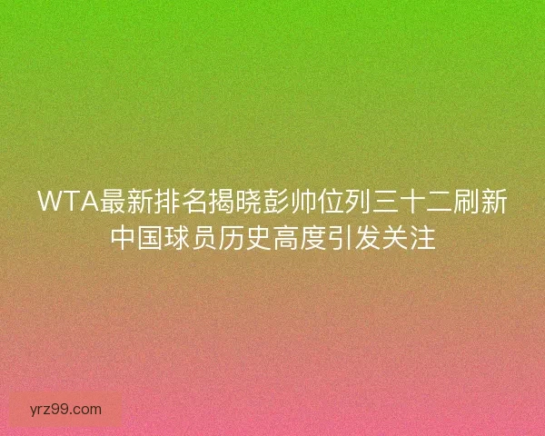WTA最新排名揭晓彭帅位列三十二刷新中国球员历史高度引发关注