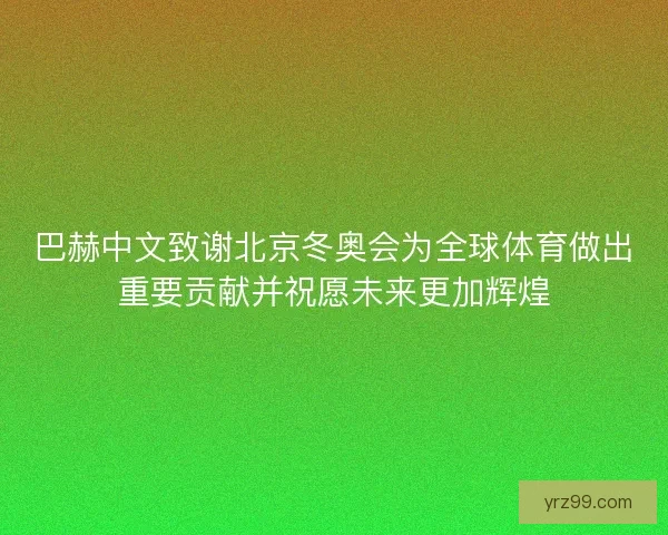 巴赫中文致谢北京冬奥会为全球体育做出重要贡献并祝愿未来更加辉煌