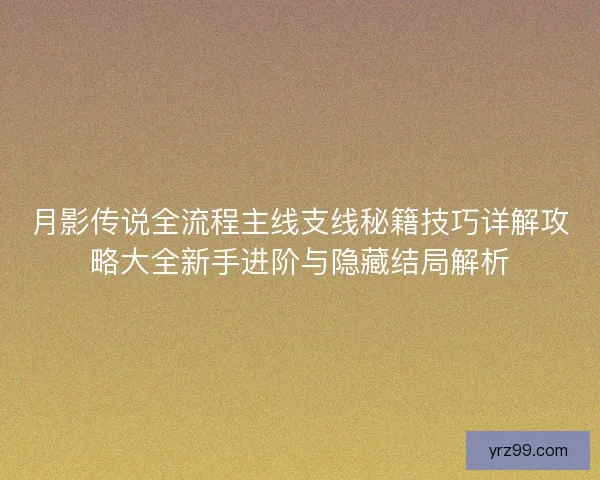 月影传说全流程主线支线秘籍技巧详解攻略大全新手进阶与隐藏结局解析