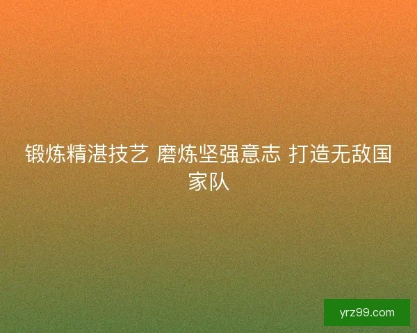 锻炼精湛技艺 磨炼坚强意志 打造无敌国家队