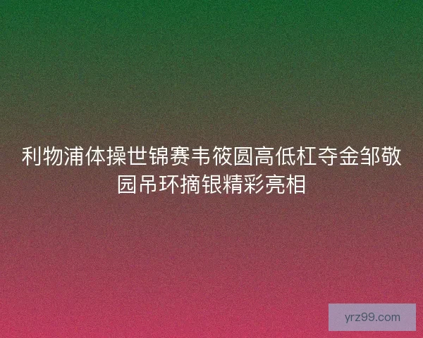 利物浦体操世锦赛韦筱圆高低杠夺金邹敬园吊环摘银精彩亮相