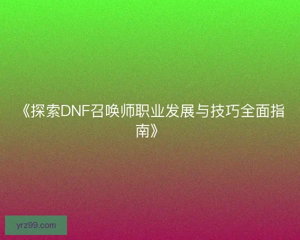 《探索DNF召唤师职业发展与技巧全面指南》