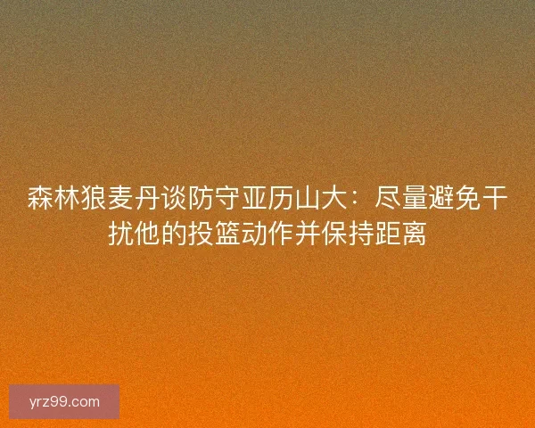 森林狼麦丹谈防守亚历山大：尽量避免干扰他的投篮动作并保持距离