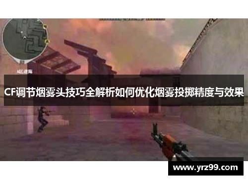 CF调节烟雾头技巧全解析如何优化烟雾投掷精度与效果