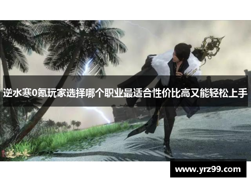 逆水寒0氪玩家选择哪个职业最适合性价比高又能轻松上手